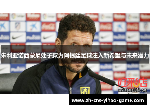 朱利亚诺西蒙尼处子球为阿根廷足球注入新希望与未来潜力