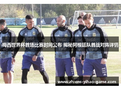 梅西世界杯首场比赛时间公布 揭秘阿根廷队首战对阵详情 梅西世界杯首场比赛时间公布 揭秘阿根廷队首战对阵详情