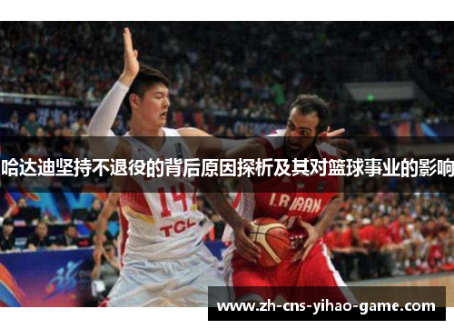 哈达迪坚持不退役的背后原因探析及其对篮球事业的影响 哈达迪坚持不退役的背后原因探析及其对篮球事业的影响