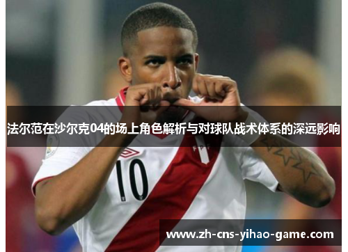 法尔范在沙尔克04的场上角色解析与对球队战术体系的深远影响 法尔范在沙尔克04的场上角色解析与对球队战术体系的深远影响