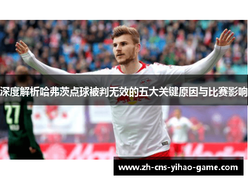 深度解析哈弗茨点球被判无效的五大关键原因与比赛影响 深度解析哈弗茨点球被判无效的五大关键原因与比赛影响