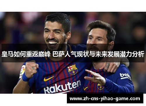 皇马如何重返巅峰 巴萨人气现状与未来发展潜力分析 皇马如何重返巅峰 巴萨人气现状与未来发展潜力分析