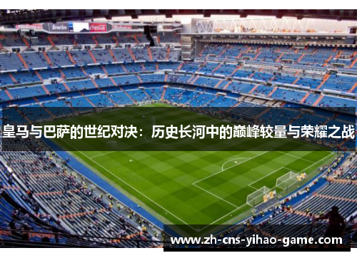 皇马与巴萨的世纪对决:历史长河中的巅峰较量与荣耀之战 皇马与巴萨的世纪对决:历史长河中的巅峰较量与荣耀之战