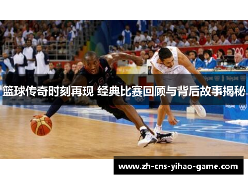 篮球传奇时刻再现 经典比赛回顾与背后故事揭秘