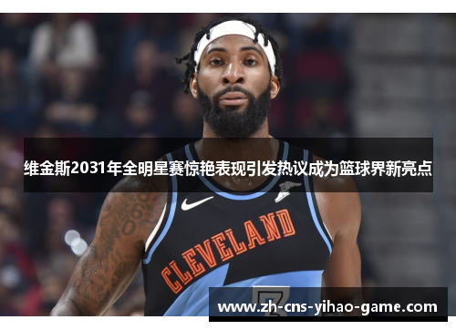 维金斯2031年全明星赛惊艳表现引发热议成为篮球界新亮点