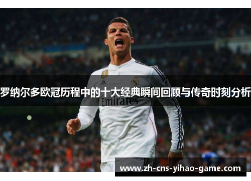 罗纳尔多欧冠历程中的十大经典瞬间回顾与传奇时刻分析 罗纳尔多欧冠历程中的十大经典瞬间回顾与传奇时刻分析
