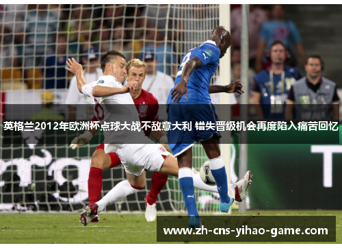 英格兰2012年欧洲杯点球大战不敌意大利 错失晋级机会再度陷入痛苦回忆 英格兰2012年欧洲杯点球大战不敌意大利 错失晋级机会再度陷入痛苦回忆