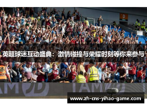 英超球迷互动盛典:激情碰撞与荣耀时刻等你来参与 英超球迷互动盛典:激情碰撞与荣耀时刻等你来参与