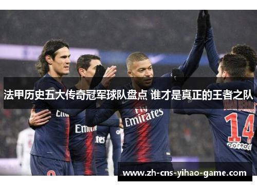 法甲历史五大传奇冠军球队盘点 谁才是真正的王者之队 法甲历史五大传奇冠军球队盘点 谁才是真正的王者之队