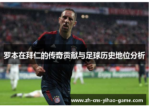 罗本在拜仁的传奇贡献与足球历史地位分析