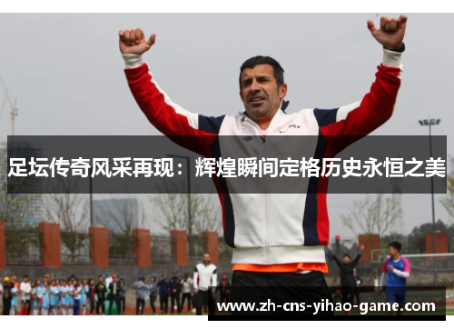 足坛传奇风采再现：辉煌瞬间定格历史永恒之美