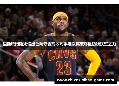 里斯詹姆斯凭借出色防守表现令对手难以突破尽显防线铁壁之力