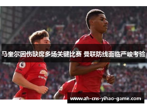 马奎尔因伤缺席多场关键比赛 曼联防线面临严峻考验