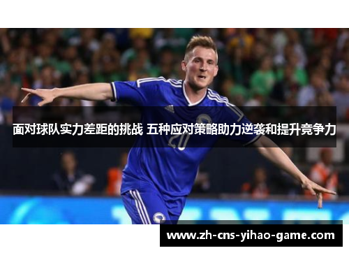 面对球队实力差距的挑战 五种应对策略助力逆袭和提升竞争力 面对球队实力差距的挑战 五种应对策略助力逆袭和提升竞争力