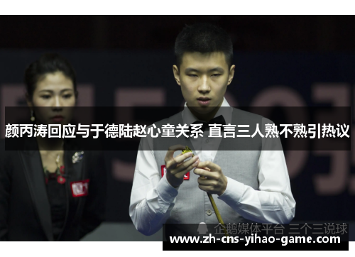 颜丙涛回应与于德陆赵心童关系 直言三人熟不熟引热议