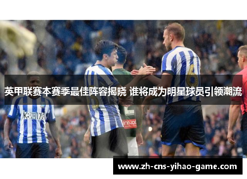 英甲联赛本赛季最佳阵容揭晓 谁将成为明星球员引领潮流