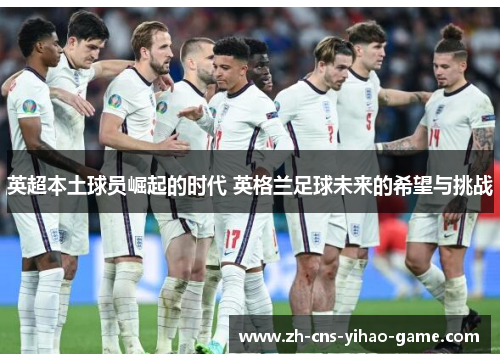 英超本土球员崛起的时代 英格兰足球未来的希望与挑战