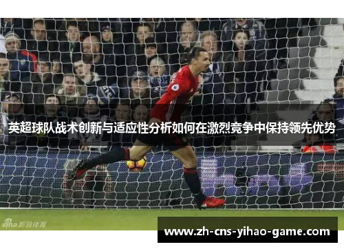 英超球队战术创新与适应性分析如何在激烈竞争中保持领先优势