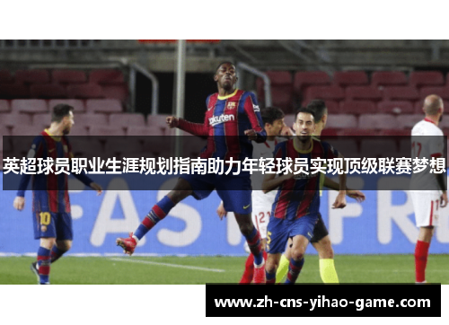 英超球员职业生涯规划指南助力年轻球员实现顶级联赛梦想 英超球员职业生涯规划指南助力年轻球员实现顶级联赛梦想