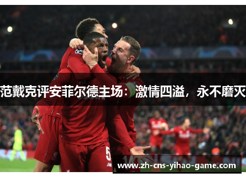 范戴克评安菲尔德主场:激情四溢,永不磨灭 范戴克评安菲尔德主场:激情四溢,永不磨灭