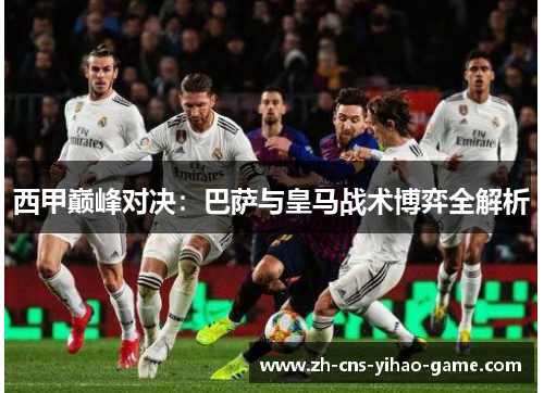 西甲巅峰对决：巴萨与皇马战术博弈全解析