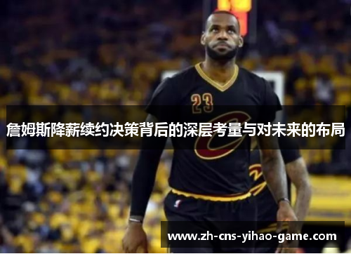 詹姆斯降薪续约决策背后的深层考量与对未来的布局 詹姆斯降薪续约决策背后的深层考量与对未来的布局